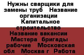 Нужны сварщики для замены труб › Название организации ­ Капитальное строительство › Название вакансии ­ Мастера, бригады, рабочие - Московская обл., Москва г. Работа » Вакансии   